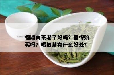 福鼎白茶老了好吗？值得购买吗？喝旧茶有什么好处？