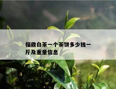 福鼎白茶一个茶饼多少钱一斤及重量信息