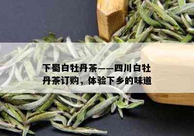 下蜀白牡丹茶——四川白牡丹茶订购，体验下乡的味道