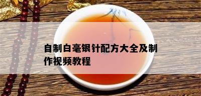 自制白毫银针配方大全及制作视频教程