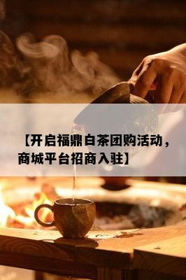 【开启福鼎白茶团购活动，商城平台招商入驻】