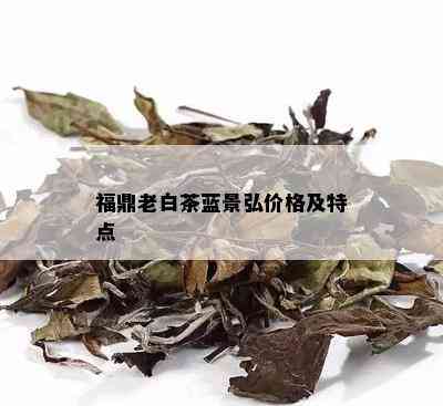 福鼎老白茶蓝景弘价格及特点