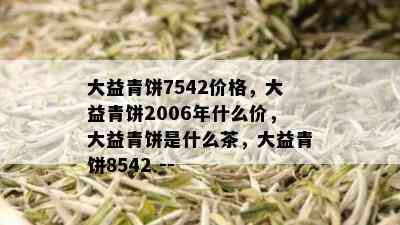 大益青饼7542价格，大益青饼2006年什么价，大益青饼是什么茶，大益青饼8542 --