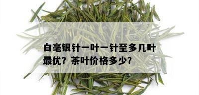 白毫银针一叶一针至多几叶更优？茶叶价格多少？