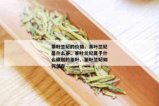 茶叶兰妃的价格、茶叶兰妃是什么茶、茶叶兰妃属于什么级别的茶叶、茶叶兰妃如何保存