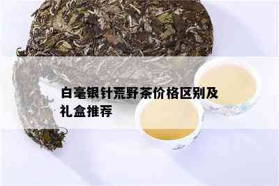 白毫银针荒野茶价格区别及礼盒推荐