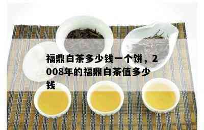 福鼎白茶多少钱一个饼，2008年的福鼎白茶值多少钱