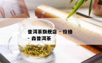 普洱茶旗舰店 - 价格 - 森普洱茶