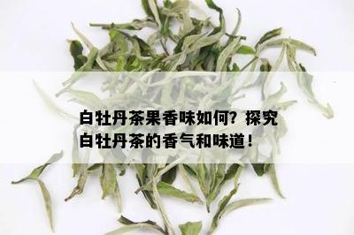 白牡丹茶果香味如何？探究白牡丹茶的香气和味道！