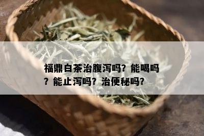 福鼎白茶治腹泻吗？能喝吗？能止泻吗？治便秘吗？