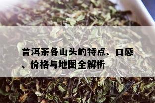 普洱茶各山头的特点、口感、价格与地图全解析