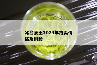 冰岛茶王2023年拍卖价格及树龄