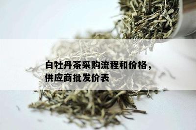 白牡丹茶采购流程和价格，供应商批发价表