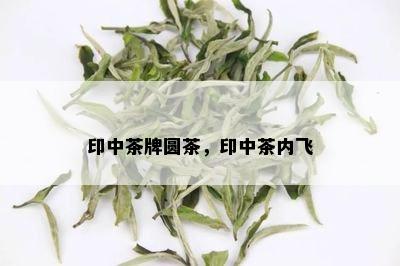 印中茶牌圆茶，印中茶内飞