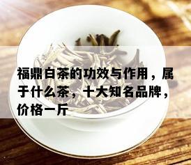 福鼎白茶的功效与作用，属于什么茶，十大知名品牌，价格一斤