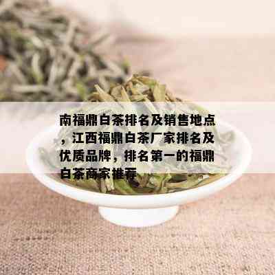 南福鼎白茶排名及销售地点，江西福鼎白茶厂家排名及优质品牌，排名之一的福鼎白茶商家推荐