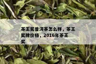 茶王奖普洱茶怎么样，茶王奖牌价格，2016年茶王奖