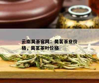 云南昊茶官网：昊茗茶业价格，昊茗茶叶价格