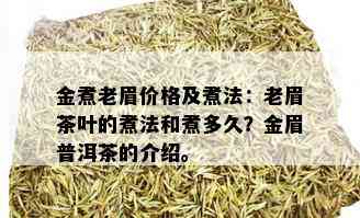 金煮老眉价格及煮法：老眉茶叶的煮法和煮多久？金眉普洱茶的介绍。