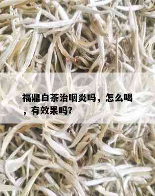 福鼎白茶治咽炎吗，怎么喝，有效果吗？