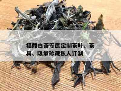 福鼎白茶专属定制茶叶、茶具、 *** 珍藏私人订制