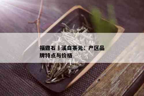 福鼎石磻溪白茶元：产区品牌特点与价格