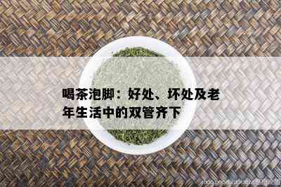 喝茶泡脚：好处、坏处及老年生活中的双管齐下