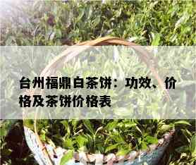 台州福鼎白茶饼：功效、价格及茶饼价格表