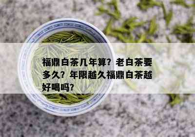 福鼎白茶几年算？老白茶要多久？年限越久福鼎白茶越好喝吗？