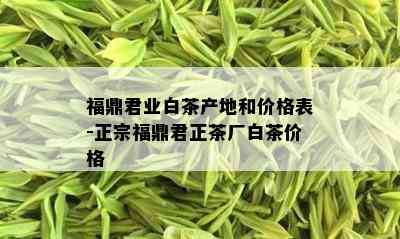 福鼎君业白茶产地和价格表-正宗福鼎君正茶厂白茶价格