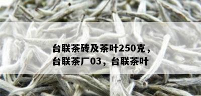 台联茶砖及茶叶250克，台联茶厂03，台联茶叶