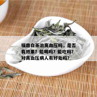 福鼎白茶治高血压吗，是否有效果？能喝吗？能吃吗？对高血压病人有好处吗？