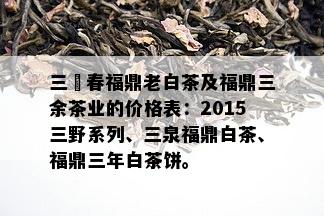 三屾春福鼎老白茶及福鼎三余茶业的价格表：2015三野系列、三泉福鼎白茶、福鼎三年白茶饼。