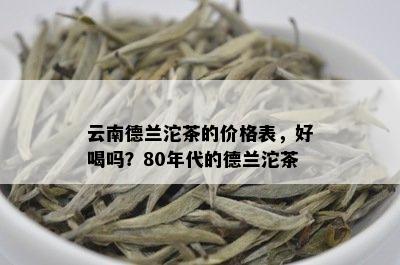 云南德兰沱茶的价格表，好喝吗？80年代的德兰沱茶