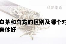 白茶和乌龙的区别及哪个对身体好