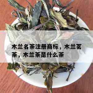 木兰名茶注册商标，木兰茗茶，木兰茶是什么茶