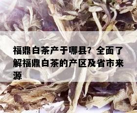 福鼎白茶产于哪县？全面了解福鼎白茶的产区及省市来源