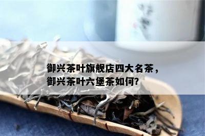 御兴茶叶旗舰店四大名茶，御兴茶叶六堡茶如何？