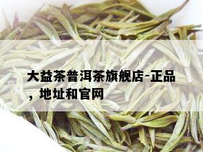 大益茶普洱茶旗舰店-正品，地址和官网