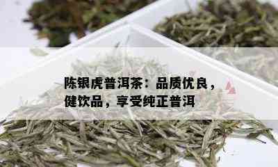 陈银虎普洱茶：品质优良，健饮品，享受纯正普洱