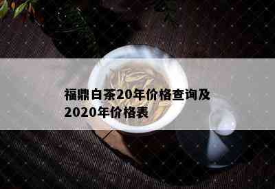 福鼎白茶20年价格查询及2020年价格表