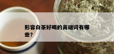 形容白茶好喝的高端词有哪些?