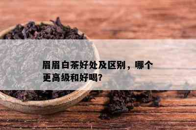 眉眉白茶好处及区别，哪个更高级和好喝？