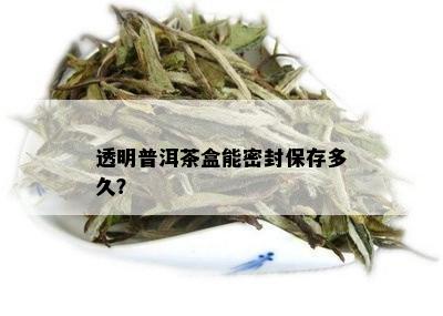 透明普洱茶盒能密封保存多久？