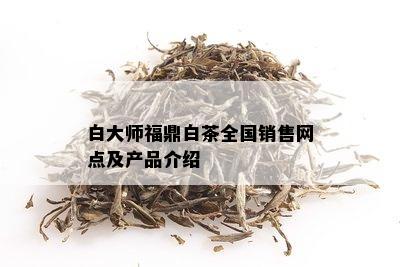 白大师福鼎白茶全国销售网点及产品介绍