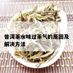 普洱茶水味过茶气的原因及解决方法