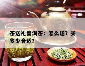 茶送礼普洱茶：怎么送？买多少合适？