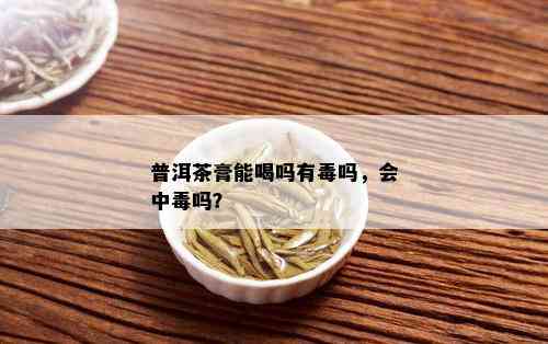 普洱茶膏能喝吗有吗，会中吗？