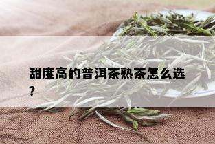 甜度高的普洱茶熟茶怎么选？