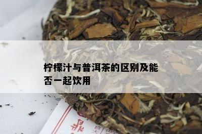 柠檬汁与普洱茶的区别及能否一起饮用